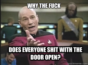 why the fuck does everyone shit with the door open? - why the fuck does everyone shit with the door open?  Annoyed Picard