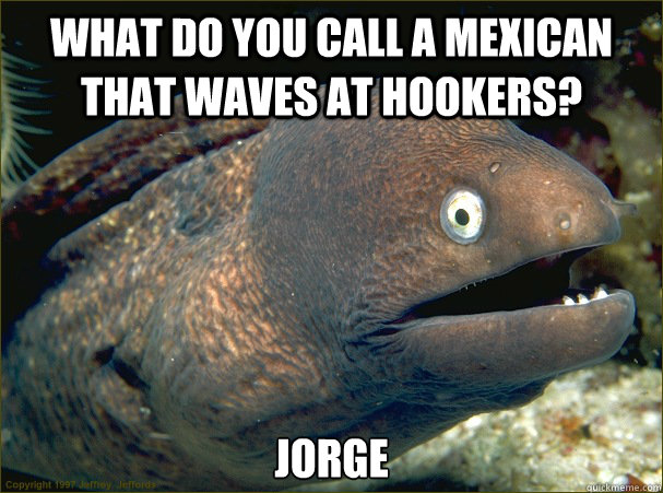 What do you call a mexican that waves at hookers? Jorge  Bad Joke Eel