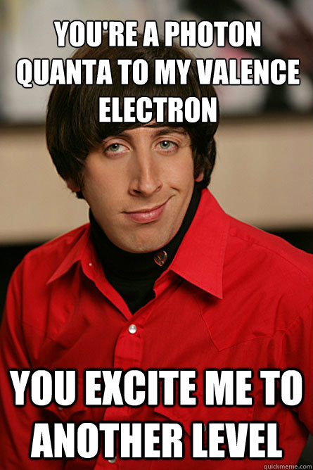 you're a photon quanta to my valence electron you excite me to another level  Pickup Line Scientist