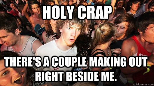 Holy Crap There's a couple making out right beside me.   Sudden Clarity Clarence