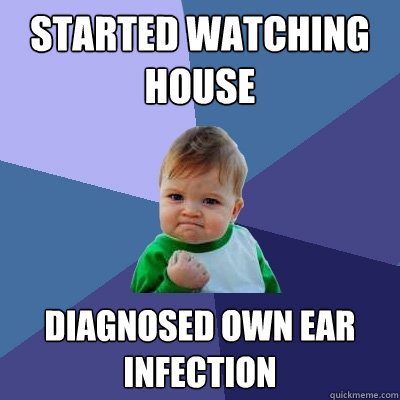 Started watching House diagnosed own ear infection - Started watching House diagnosed own ear infection  Success Kid