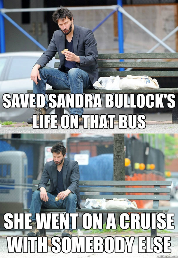 Saved Sandra Bullock's life on that bus she went on a cruise with somebody else  Sad Keanu