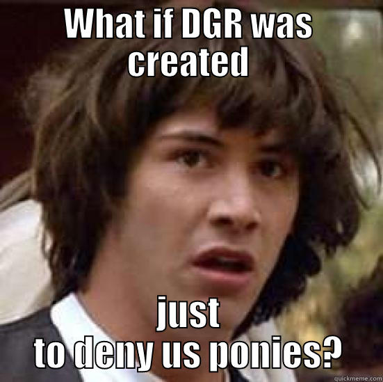 What if? - WHAT IF DGR WAS CREATED JUST TO DENY US PONIES? conspiracy keanu