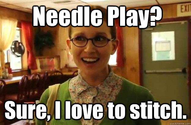 Needle Play? Sure, I love to stitch.  Sexually Oblivious Female