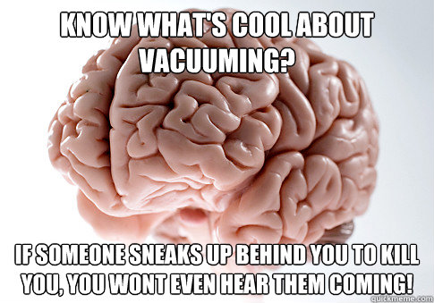 know what's cool about vacuuming? if someone sneaks up behind you to kill you, you wont even hear them coming!  Scumbag Brain