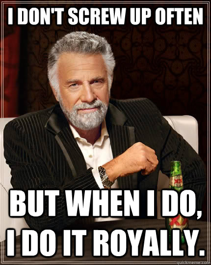 I don't screw up often But when i do, I do it royally.   The Most Interesting Man In The World