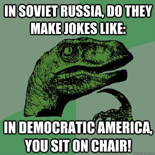 in soviet russia, do they make jokes like: in democratic america, you sit on chair!  Philosoraptor