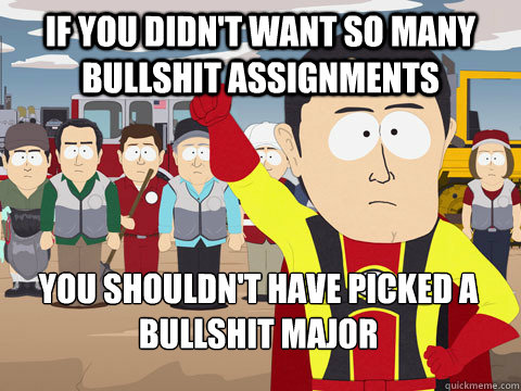 if you didn't want so many bullshit assignments you shouldn't have picked a bullshit major  Captain Hindsight