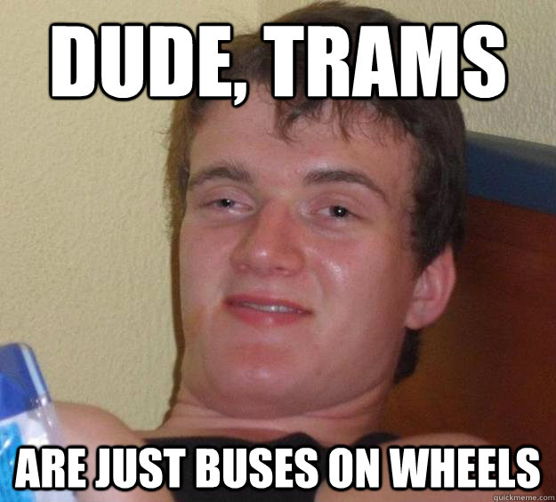 dude, trams are just buses on wheels  10 Guy