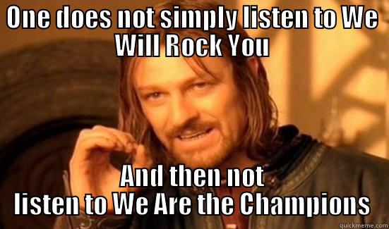 ONE DOES NOT SIMPLY LISTEN TO WE WILL ROCK YOU AND THEN NOT LISTEN TO WE ARE THE CHAMPIONS Boromir