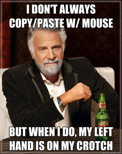 I don't always copy/paste w/ mouse But when I do, my left hand is on my crotch  