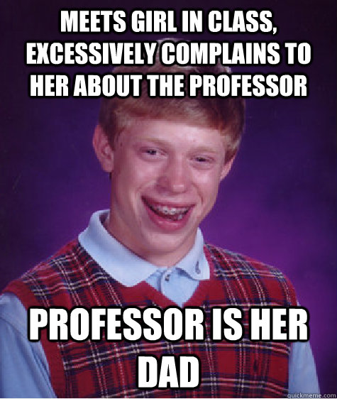 Meets girl in class, excessively complains to her about the professor professor is her dad  Bad Luck Brian