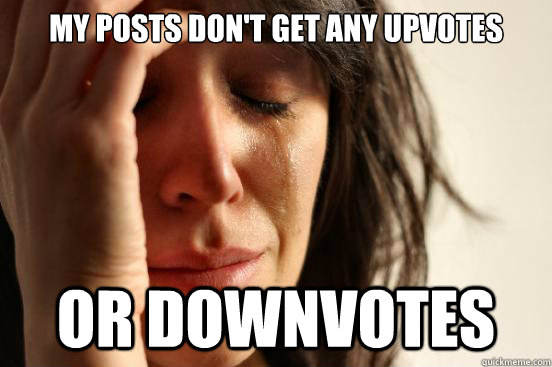 my posts don't get any upvotes or downvotes  First World Problems