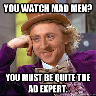 You watch Mad Men? You must be quite the ad expert. - You watch Mad Men? You must be quite the ad expert.  Condescending Wonka