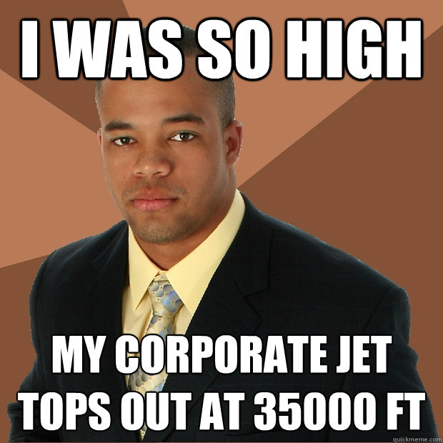 i was so High my corporate jet tops out at 35000 ft  Successful Black Man