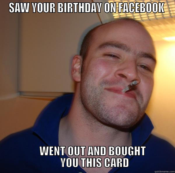 SAW YOUR BIRTHDAY ON FACEBOOK                      WENT OUT AND BOUGHT                                           YOU THIS CARD                      Good Guy Greg 