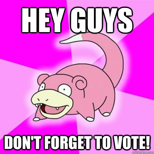 hey guys don't forget to vote! - hey guys don't forget to vote!  Slowpoke