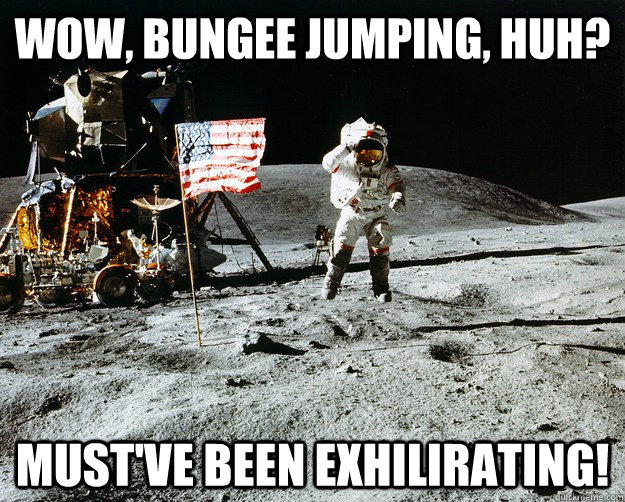 Wow, bungee jumping, huh? must've been exhilirating!  Unimpressed Astronaut