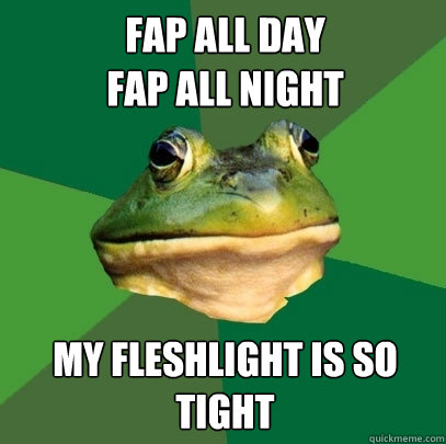 Fap all day
fap all night my fleshlight is so
tight - Fap all day
fap all night my fleshlight is so
tight  Foul Bachelor Frog