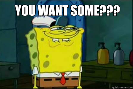 you want some???  - you want some???   Dirty Spongebob