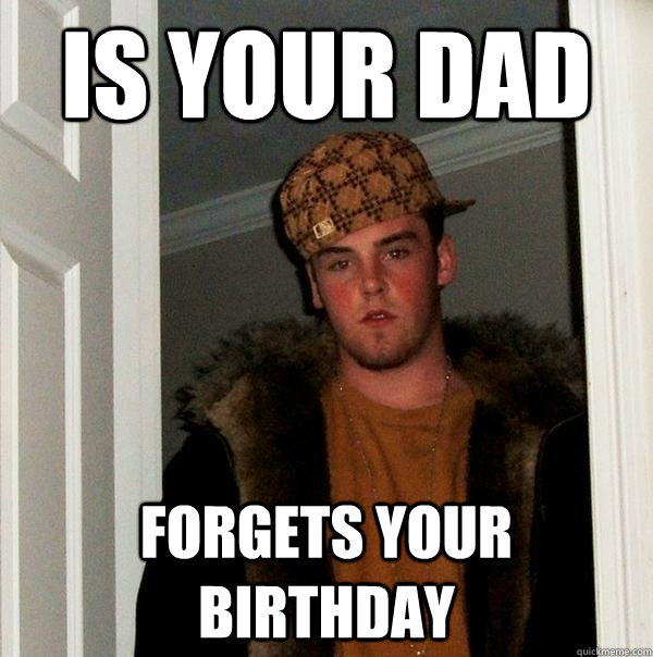 is your dad forgets your birthday - is your dad forgets your birthday  Scumbag Steve