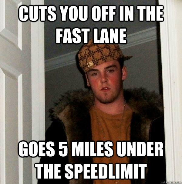 Cuts you off in the fast lane goes 5 miles under the speedlimit  Scumbag Steve