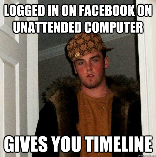 Logged in on facebook on unattended computer Gives you timeline  Scumbag Steve