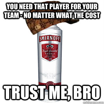 you need that player for your team - no matter what the cost trust me, bro  Scumbag Alcohol