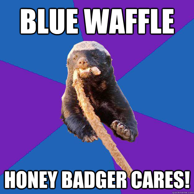 Blue Waffle honey badger cares!  Honey Badger Dont Care