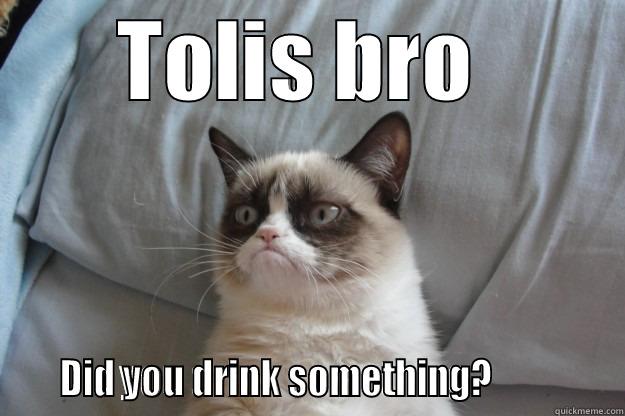 TOLIS BRO      DID YOU DRINK SOMETHING?              Grumpy Cat