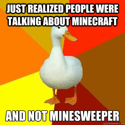 just realized people were talking about minecraft and not minesweeper  Tech Impaired Duck