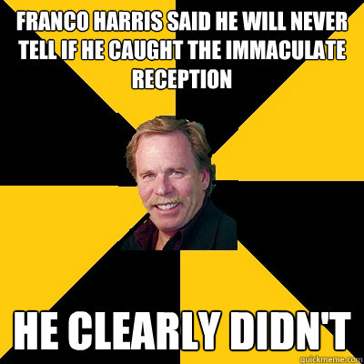 Franco Harris said he will never tell if he caught the immaculate reception He clearly didn't - Franco Harris said he will never tell if he caught the immaculate reception He clearly didn't  John Steigerwald