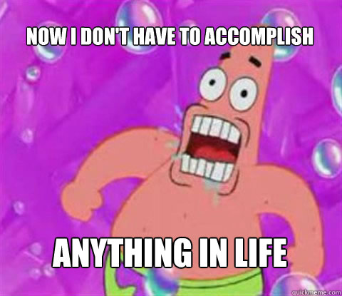 now i don't have to accomplish anything in life - now i don't have to accomplish anything in life  Patrick Star