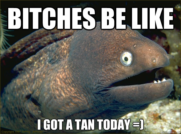 bitches be like  i got a tan today =) - bitches be like  i got a tan today =)  Bad Joke Eel