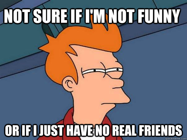 Not sure if I'm not funny Or if I just have no real friends - Not sure if I'm not funny Or if I just have no real friends  Futurama Fry