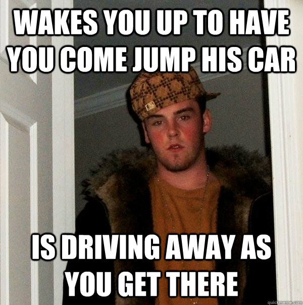 wakes you up to have you come jump his car is driving away as you get there - wakes you up to have you come jump his car is driving away as you get there  Scumbag Steve