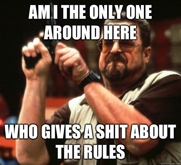 am I the only one around here Who gives a shit about the rules  Angry Walter