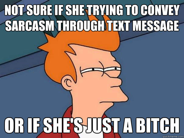 Not sure if she trying to convey sarcasm through text message Or if she's just a bitch  Futurama Fry