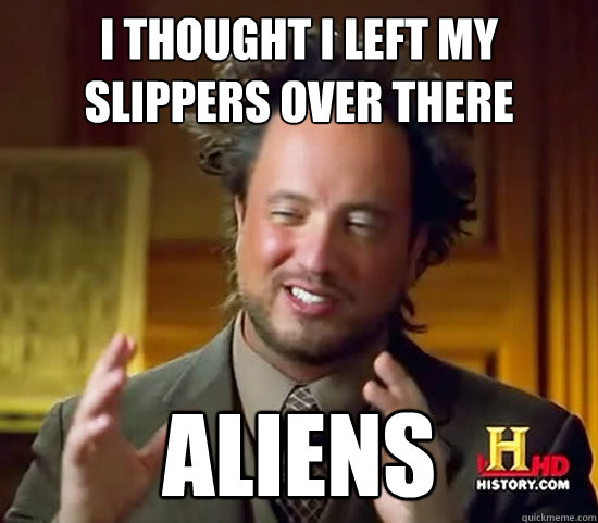 I thought i left my slippers over there ALIENS  Ancient Aliens