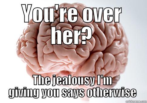 YOU'RE OVER HER? THE JEALOUSY I'M GIVING YOU SAYS OTHERWISE Scumbag Brain