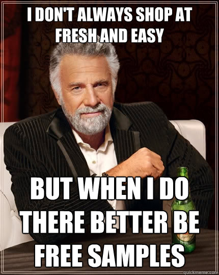 I don't always shop at fresh and easy But when i do there better be free samples  The Most Interesting Man In The World