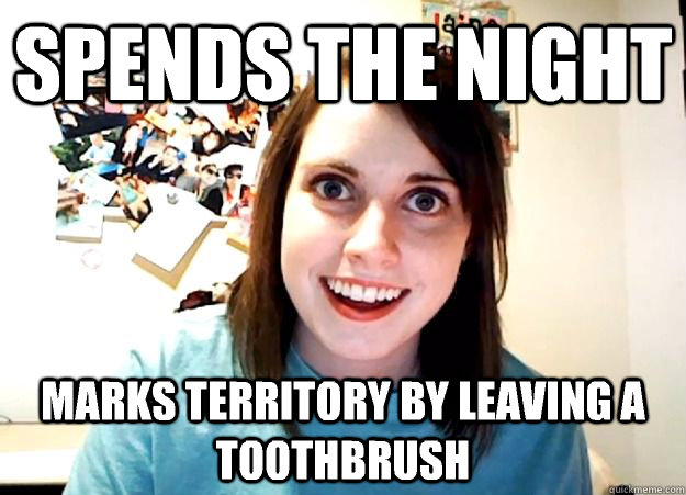 Spends the night marks territory by leaving a toothbrush   Overly Attached Girlfriend