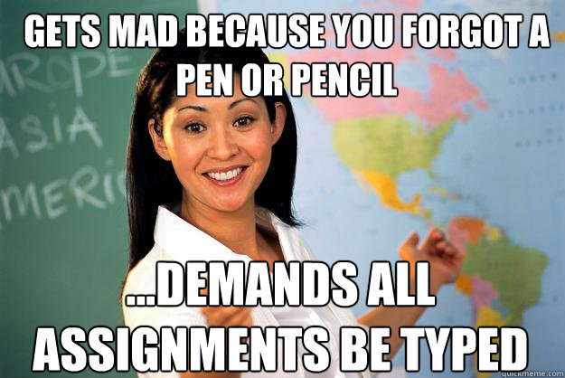 gets mad because you forgot a pen or pencil ...demands all assignments be typed  Unhelpful High School Teacher