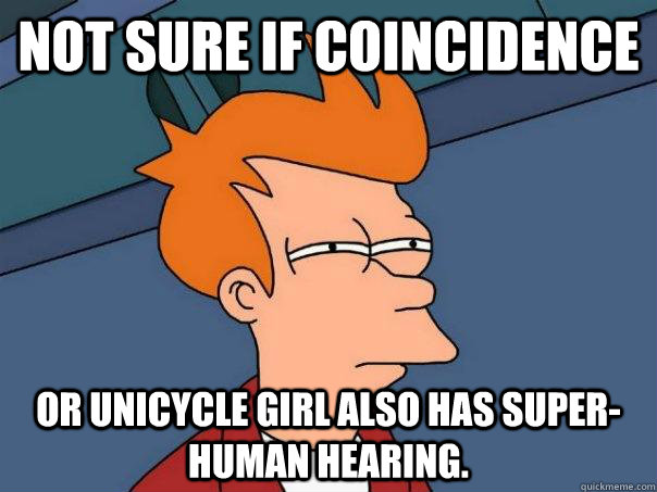 Not sure if coincidence or unicycle girl also has super-human hearing.  Futurama Fry