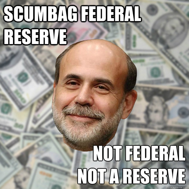 scumbag federal reserve Not federal
Not a reserve  Ben Bernanke