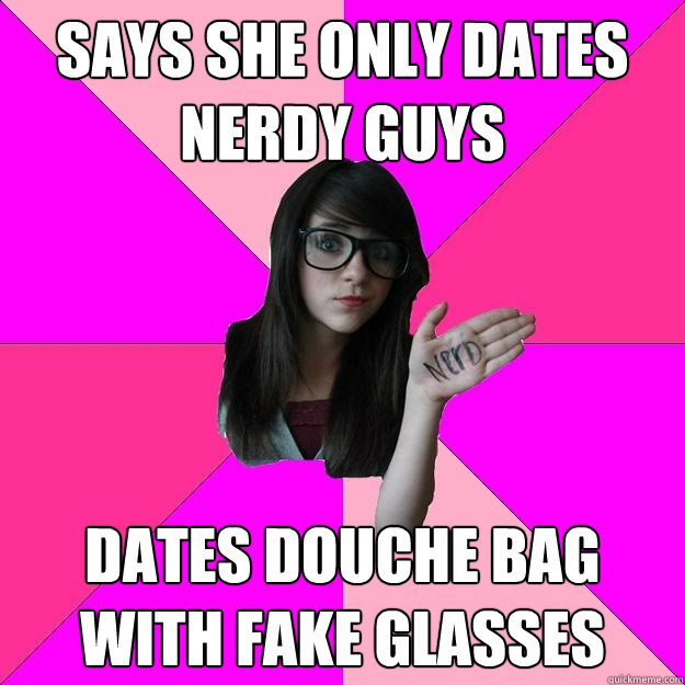 Says she only dates nerdy guys Dates douche bag with fake glasses  Idiot Nerd Girl