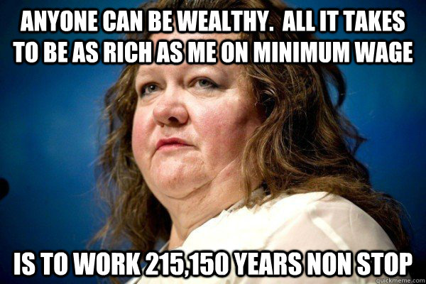 anyone can be wealthy.  All it takes to be as rich as me on minimum wage is to work 215,150 years non stop  Spiteful Billionaire