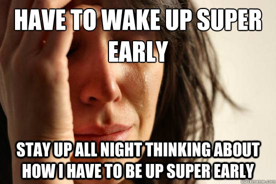 Have to wake up super early  Stay up all night thinking about how i have to be up super early  First World Problems