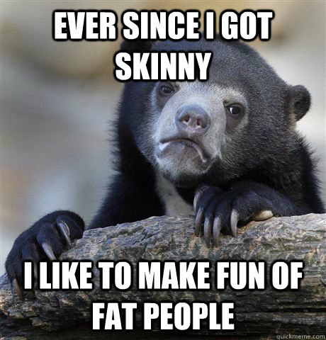 Ever since i got skinny i like to make fun of fat people  Confession Bear