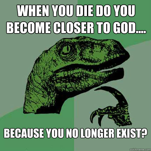 When you die do you become closer to God.... because you no longer exist? - When you die do you become closer to God.... because you no longer exist?  Philosoraptor